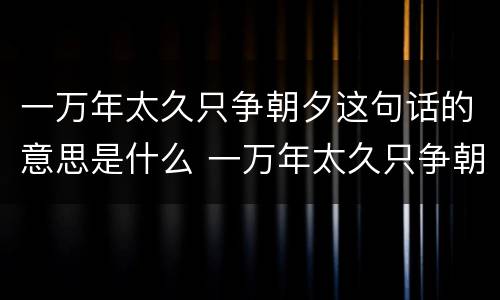 一万年太久只争朝夕这句话的意思是什么 一万年太久只争朝夕这句话的意思