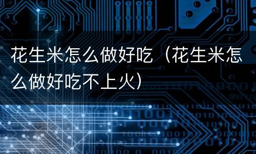 花生米怎么做好吃（花生米怎么做好吃不上火）