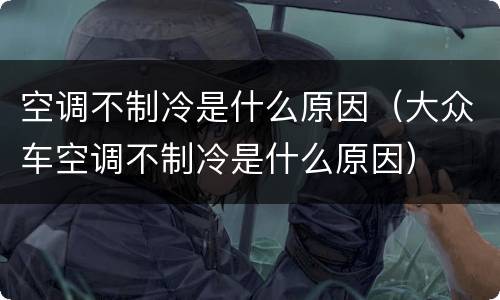 空调不制冷是什么原因（大众车空调不制冷是什么原因）