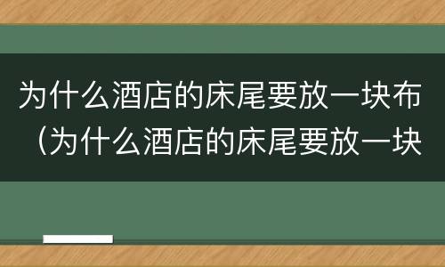为什么酒店的床尾要放一块布（为什么酒店的床尾要放一块布呢）