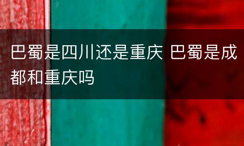 巴蜀是四川还是重庆 巴蜀是成都和重庆吗
