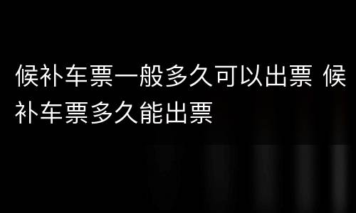 候补车票一般多久可以出票 候补车票多久能出票