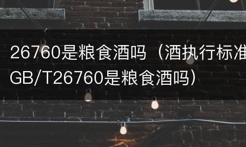 26760是粮食酒吗（酒执行标准GB/T26760是粮食酒吗）