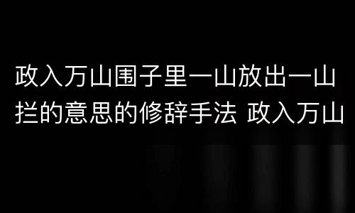 政入万山围子里一山放出一山拦的意思的修辞手法 政入万山围子里一山放出一山拦的意思运用了什么的修辞手法