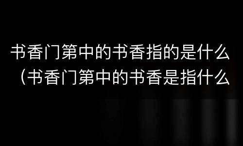书香门第中的书香指的是什么（书香门第中的书香是指什么?）