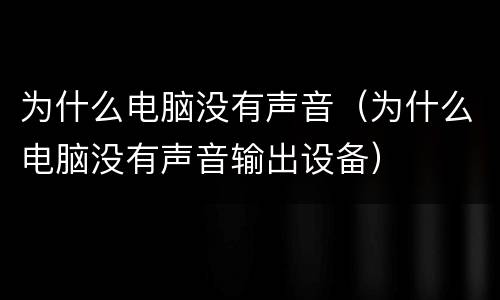 为什么电脑没有声音（为什么电脑没有声音输出设备）