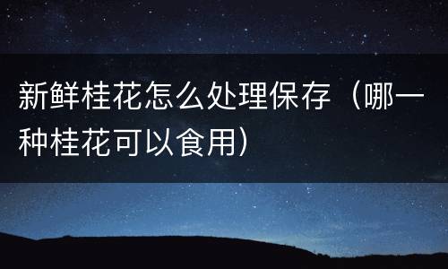 新鲜桂花怎么处理保存（哪一种桂花可以食用）