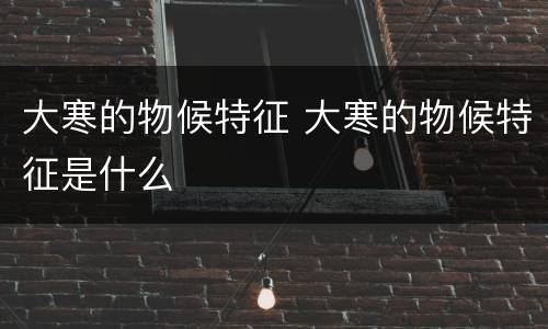 大寒的物候特征 大寒的物候特征是什么