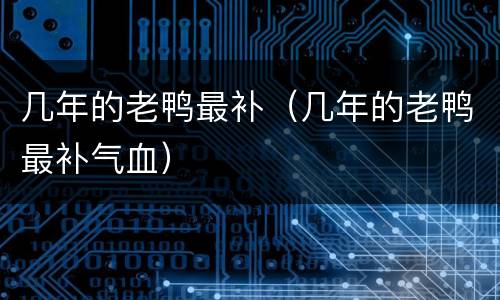 几年的老鸭最补（几年的老鸭最补气血）