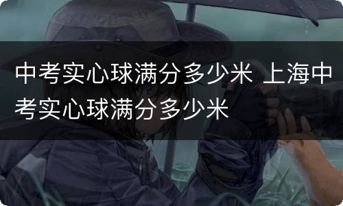 中考实心球满分多少米 上海中考实心球满分多少米