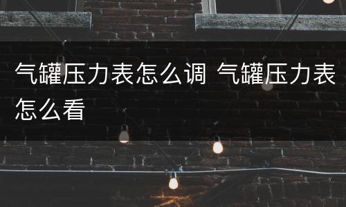 气罐压力表怎么调 气罐压力表怎么看