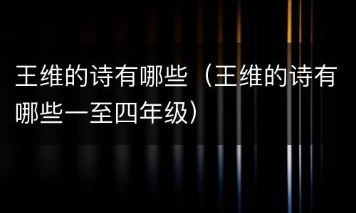 王维的诗有哪些（王维的诗有哪些一至四年级）