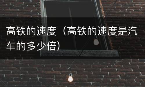 高铁的速度（高铁的速度是汽车的多少倍）