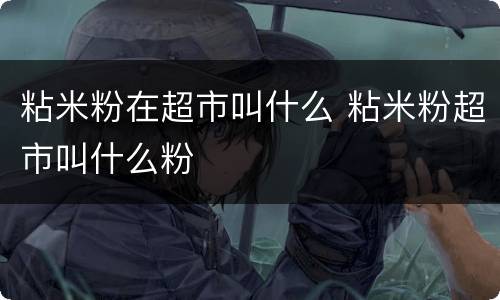 粘米粉在超市叫什么 粘米粉超市叫什么粉