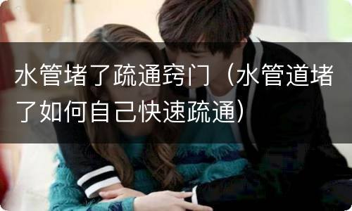 水管堵了疏通窍门（水管道堵了如何自己快速疏通）