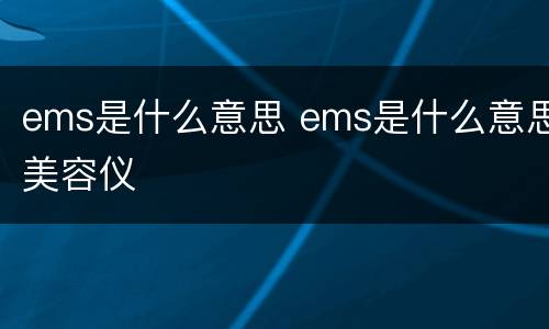ems是什么意思 ems是什么意思美容仪