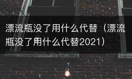 漂流瓶没了用什么代替（漂流瓶没了用什么代替2021）