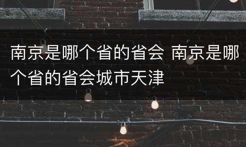 南京是哪个省的省会 南京是哪个省的省会城市天津