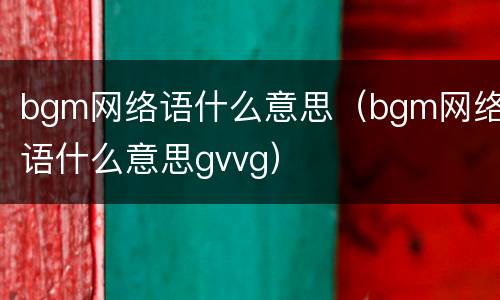 bgm网络语什么意思（bgm网络语什么意思gvvg）