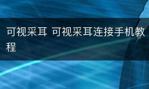 可视采耳 可视采耳连接手机教程
