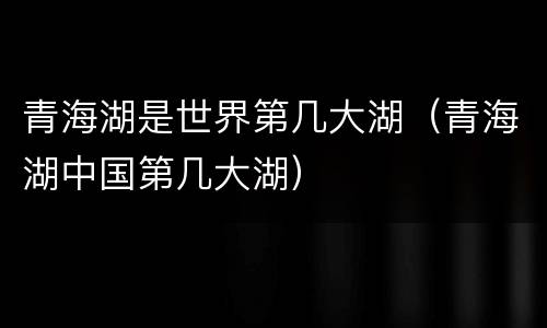 青海湖是世界第几大湖（青海湖中国第几大湖）