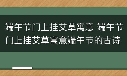 端午节门上挂艾草寓意 端午节门上挂艾草寓意端午节的古诗