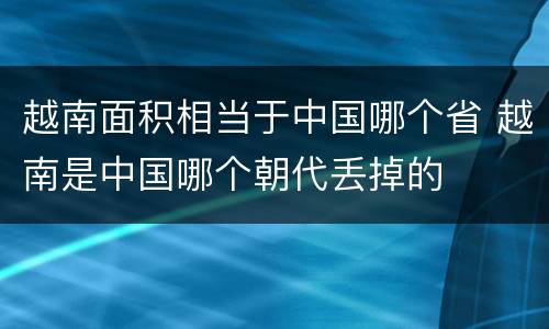 越南面积相当于中国哪个省 越南是中国哪个朝代丢掉的