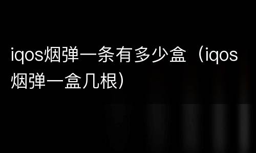 iqos烟弹一条有多少盒（iqos烟弹一盒几根）