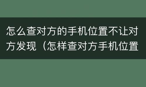 怎么查对方的手机位置不让对方发现（怎样查对方手机位置不让对方知道）
