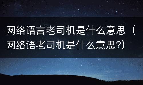 网络语言老司机是什么意思（网络语老司机是什么意思?）