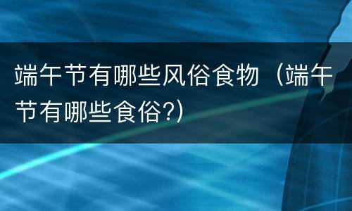 端午节有哪些风俗食物（端午节有哪些食俗?）