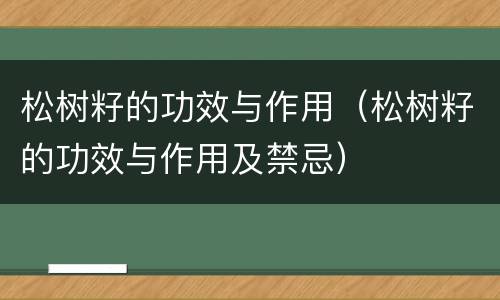 松树籽的功效与作用（松树籽的功效与作用及禁忌）