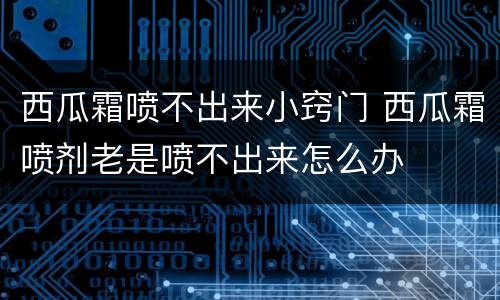 西瓜霜喷不出来小窍门 西瓜霜喷剂老是喷不出来怎么办
