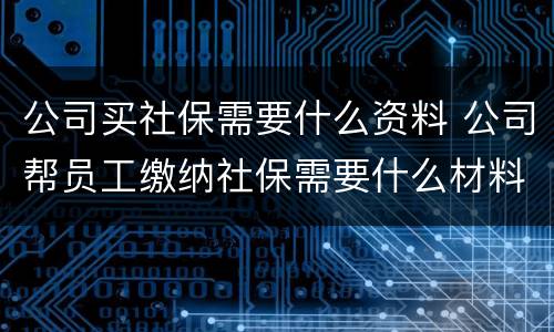 公司买社保需要什么资料 公司帮员工缴纳社保需要什么材料