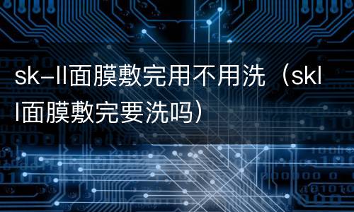 sk-ll面膜敷完用不用洗（skll面膜敷完要洗吗）