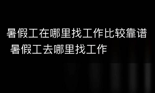 暑假工在哪里找工作比较靠谱 暑假工去哪里找工作