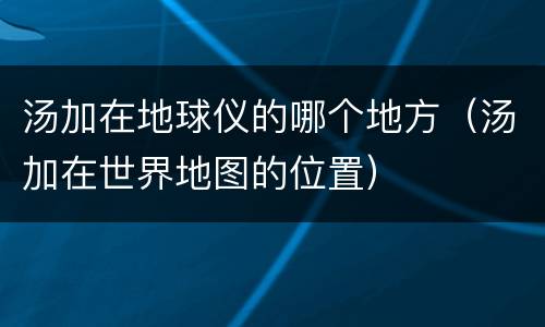 汤加在地球仪的哪个地方（汤加在世界地图的位置）