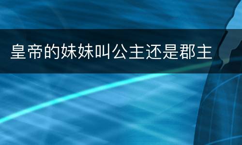 皇帝的妹妹叫公主还是郡主