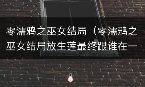 零濡鸦之巫女结局（零濡鸦之巫女结局放生莲最终跟谁在一起）