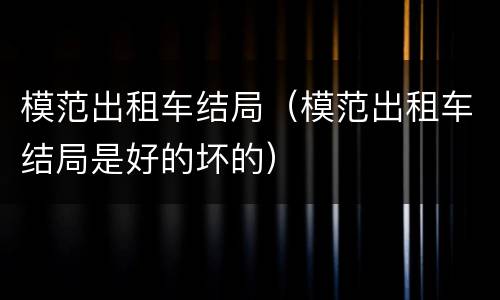 模范出租车结局（模范出租车结局是好的坏的）