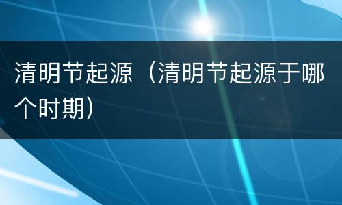 清明节起源（清明节起源于哪个时期）