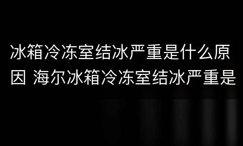 冰箱冷冻室结冰严重是什么原因 海尔冰箱冷冻室结冰严重是什么原因