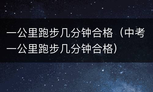 一公里跑步几分钟合格（中考一公里跑步几分钟合格）