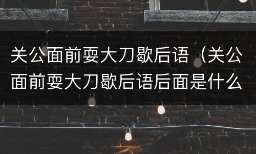 关公面前耍大刀歇后语（关公面前耍大刀歇后语后面是什么）