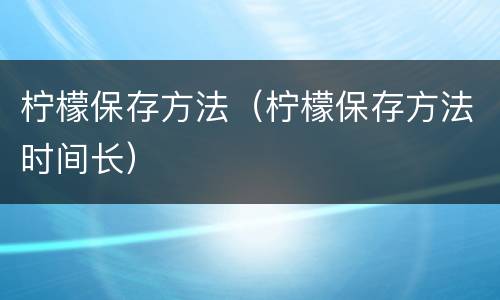 柠檬保存方法（柠檬保存方法时间长）