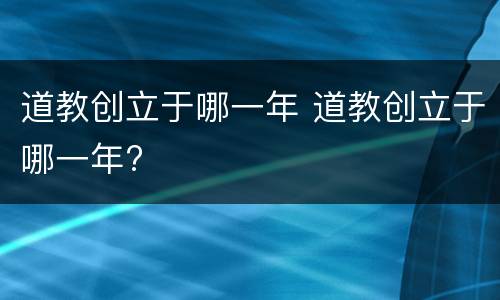 道教创立于哪一年 道教创立于哪一年?