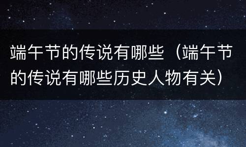 端午节的传说有哪些（端午节的传说有哪些历史人物有关）