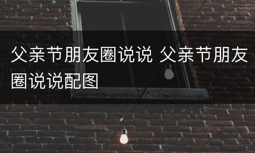 父亲节朋友圈说说 父亲节朋友圈说说配图