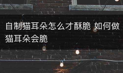 自制猫耳朵怎么才酥脆 如何做猫耳朵会脆
