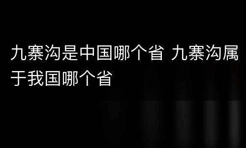 九寨沟是中国哪个省 九寨沟属于我国哪个省